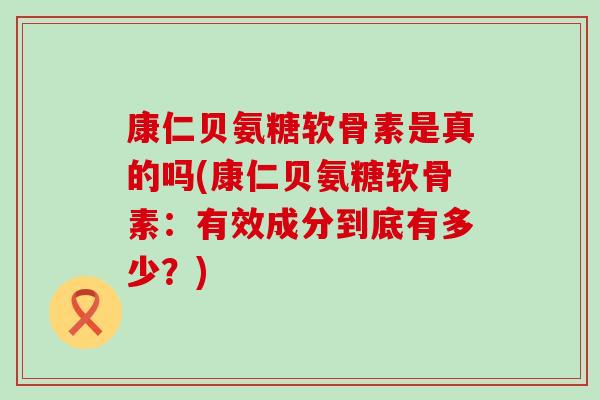 康仁贝氨糖软骨素是真的吗(康仁贝氨糖软骨素：有效成分到底有多少？)