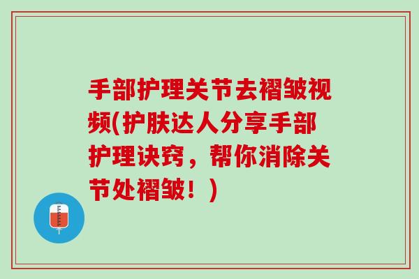 手部护理关节去褶皱视频(护肤达人分享手部护理诀窍，帮你消除关节处褶皱！)