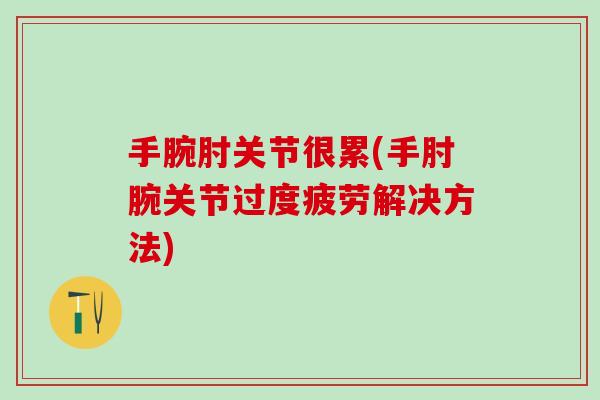 手腕肘关节很累(手肘腕关节过度疲劳解决方法)