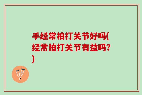 手经常拍打关节好吗(经常拍打关节有益吗？)
