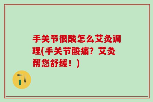 手关节很酸怎么艾灸调理(手关节酸痛？艾灸帮您舒缓！)