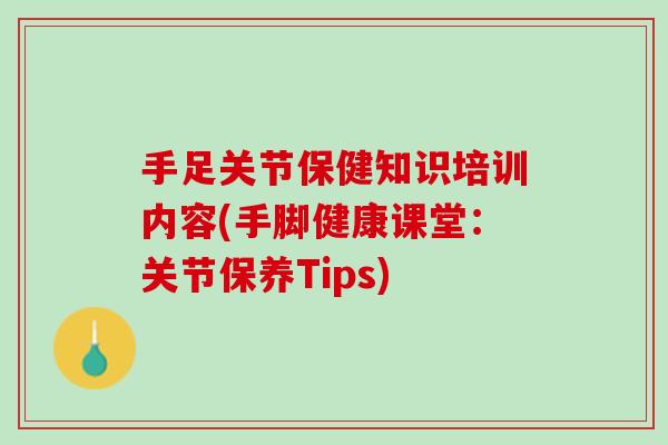 手足关节保健知识培训内容(手脚健康课堂：关节保养Tips)