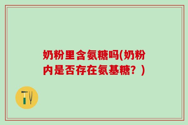奶粉里含氨糖吗(奶粉内是否存在氨基糖？)