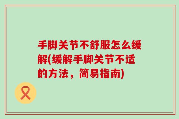 手脚关节不舒服怎么缓解(缓解手脚关节不适的方法，简易指南)