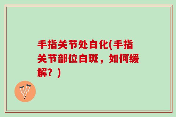 手指关节处白化(手指关节部位白斑，如何缓解？)