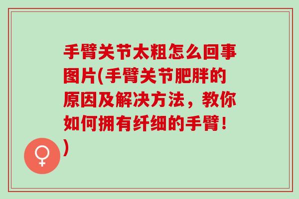 手臂关节太粗怎么回事图片(手臂关节肥胖的原因及解决方法，教你如何拥有纤细的手臂！)