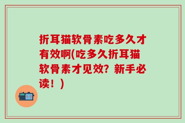 折耳猫软骨素吃多久才有效啊(吃多久折耳猫软骨素才见效？新手必读！)