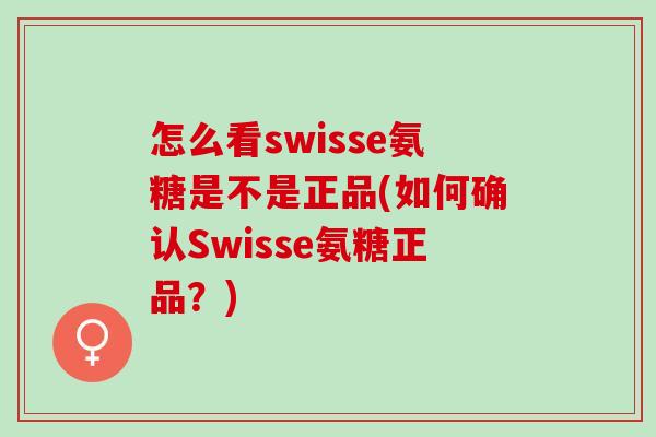 怎么看swisse氨糖是不是正品(如何确认Swisse氨糖正品？)