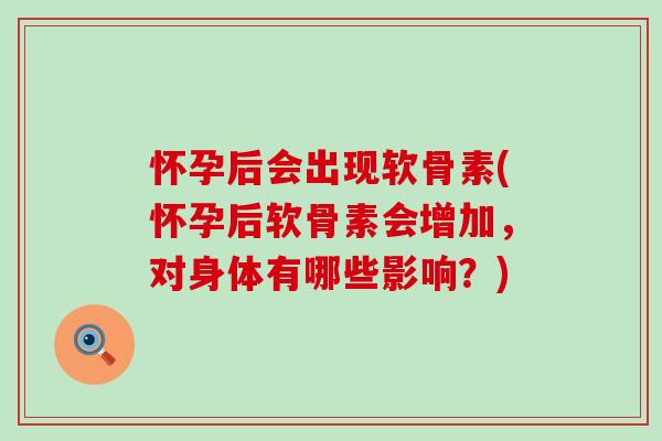 怀孕后会出现软骨素(怀孕后软骨素会增加，对身体有哪些影响？)