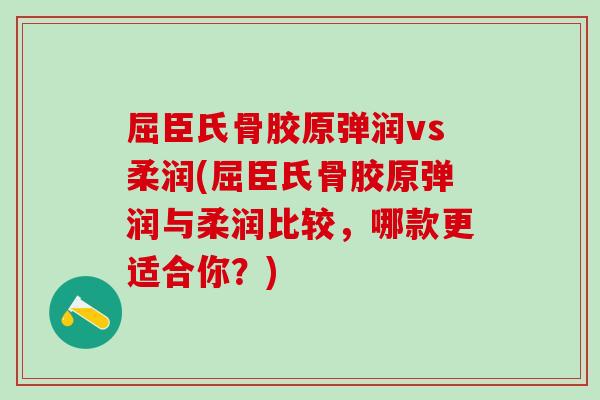 屈臣氏骨胶原弹润vs柔润(屈臣氏骨胶原弹润与柔润比较，哪款更适合你？)