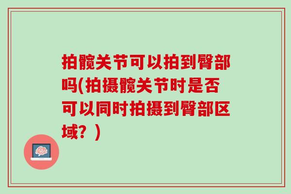 拍髋关节可以拍到臀部吗(拍摄髋关节时是否可以同时拍摄到臀部区域？)