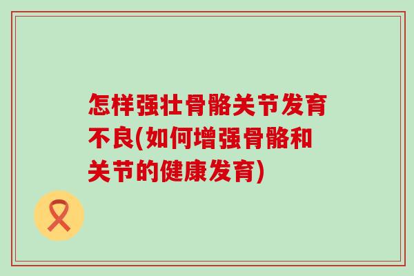怎样强壮骨骼关节发育不良(如何增强骨骼和关节的健康发育)