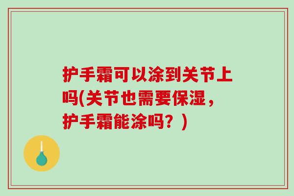 护手霜可以涂到关节上吗(关节也需要保湿，护手霜能涂吗？)