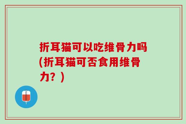 折耳猫可以吃维骨力吗(折耳猫可否食用维骨力？)