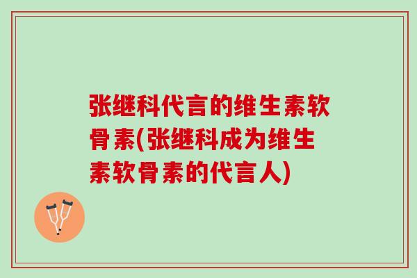 张继科代言的维生素软骨素(张继科成为维生素软骨素的代言人)