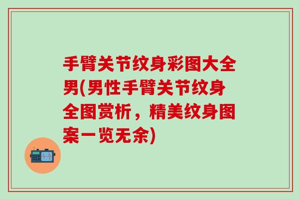 手臂关节纹身彩图大全男(男性手臂关节纹身全图赏析，精美纹身图案一览无余)
