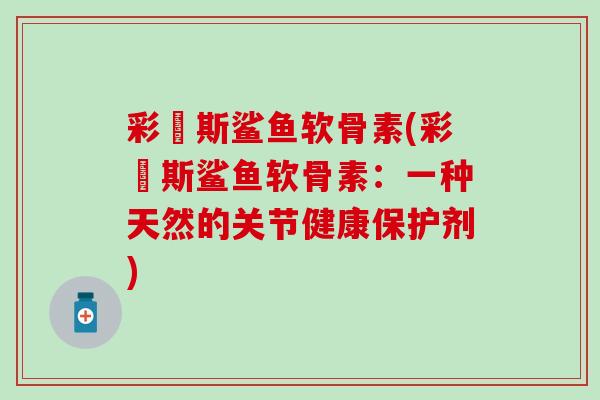 彩嗱斯鲨鱼软骨素(彩嗱斯鲨鱼软骨素：一种天然的关节健康保护剂)