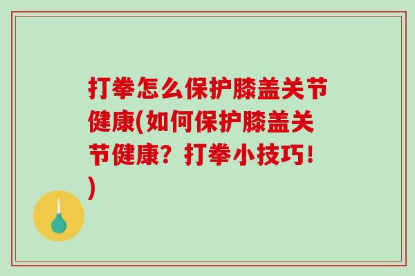 打拳怎么保护膝盖关节健康(如何保护膝盖关节健康？打拳小技巧！)