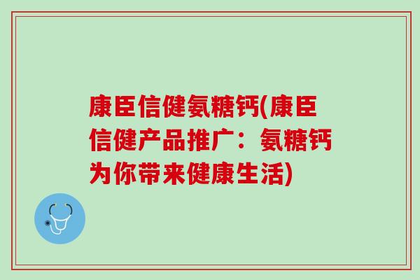 康臣信健氨糖钙(康臣信健产品推广：氨糖钙为你带来健康生活)