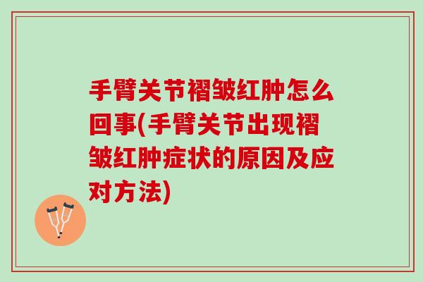 手臂关节褶皱红肿怎么回事(手臂关节出现褶皱红肿症状的原因及应对方法)