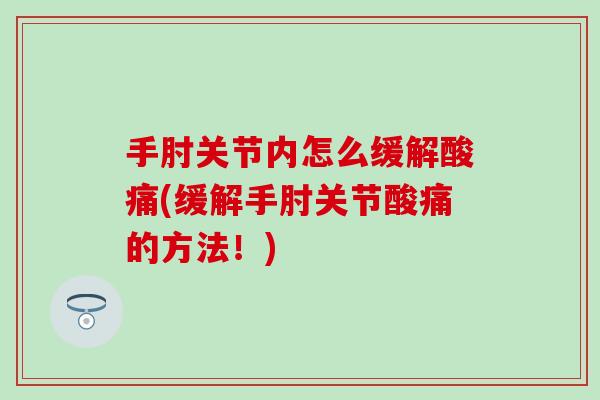 手肘关节内怎么缓解酸痛(缓解手肘关节酸痛的方法！)