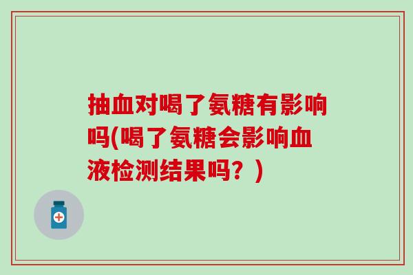 抽血对喝了氨糖有影响吗(喝了氨糖会影响血液检测结果吗？)