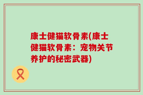康士健猫软骨素(康士健猫软骨素：宠物关节养护的秘密武器)