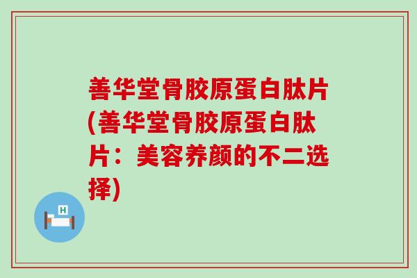 善华堂骨胶原蛋白肽片(善华堂骨胶原蛋白肽片：美容养颜的不二选择)