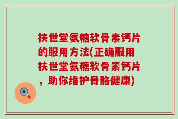 扶世堂氨糖软骨素钙片的服用方法(正确服用扶世堂氨糖软骨素钙片，助你维护骨骼健康)