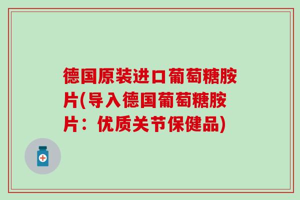 德国原装进口葡萄糖胺片(导入德国葡萄糖胺片：优质关节保健品)