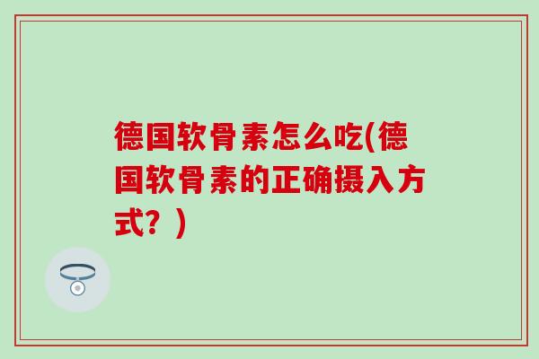 德国软骨素怎么吃(德国软骨素的正确摄入方式？)
