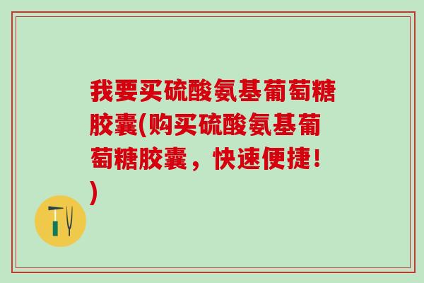 我要买硫酸氨基葡萄糖胶囊(购买硫酸氨基葡萄糖胶囊，快速便捷！)