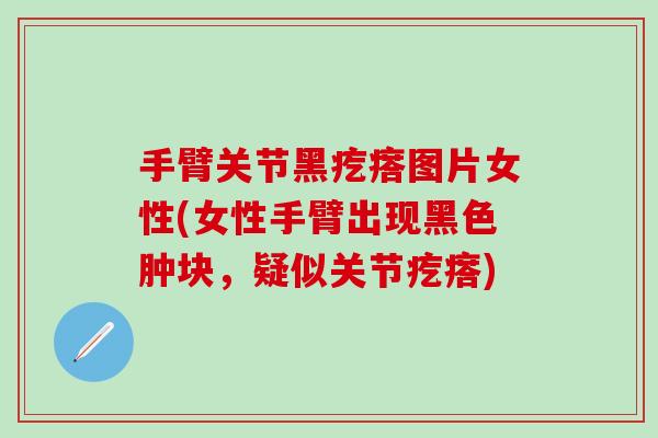 手臂关节黑疙瘩图片女性(女性手臂出现黑色肿块，疑似关节疙瘩)