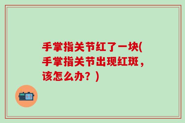 手掌指关节红了一块(手掌指关节出现红斑，该怎么办？)