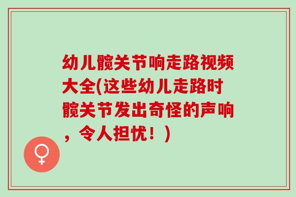 幼儿髋关节响走路视频大全(这些幼儿走路时髋关节发出奇怪的声响，令人担忧！)