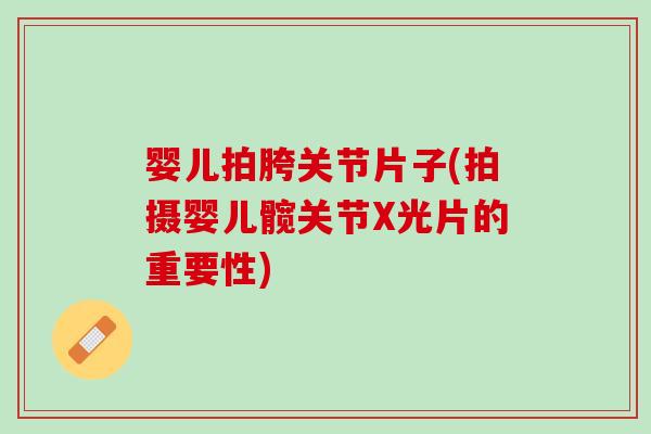 婴儿拍胯关节片子(拍摄婴儿髋关节X光片的重要性)