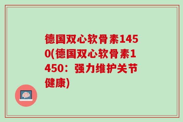 德国双心软骨素1450(德国双心软骨素1450：强力维护关节健康)