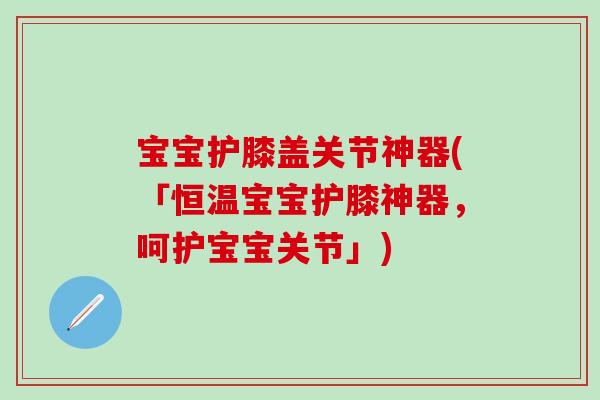 宝宝护膝盖关节神器(「恒温宝宝护膝神器，呵护宝宝关节」)