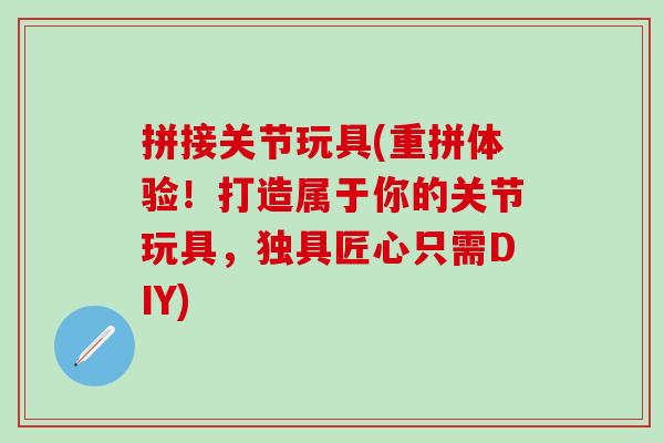 拼接关节玩具(重拼体验！打造属于你的关节玩具，独具匠心只需DIY)