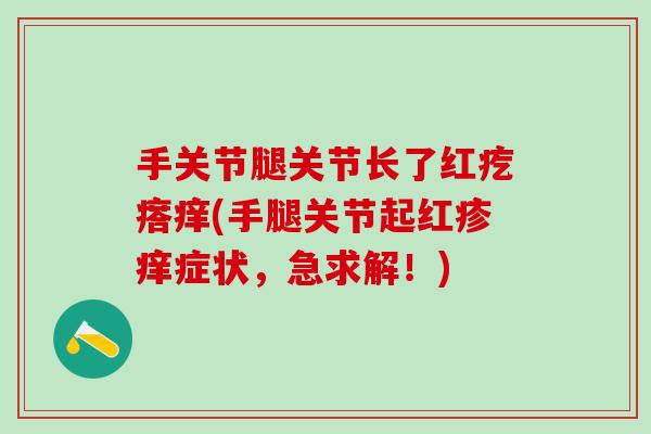 手关节腿关节长了红疙瘩痒(手腿关节起红疹痒症状，急求解！)