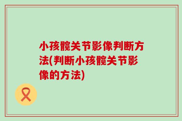 小孩髋关节影像判断方法(判断小孩髋关节影像的方法)