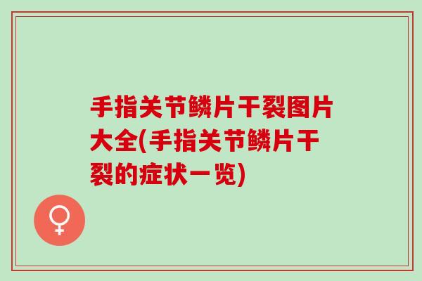 手指关节鳞片干裂图片大全(手指关节鳞片干裂的症状一览)