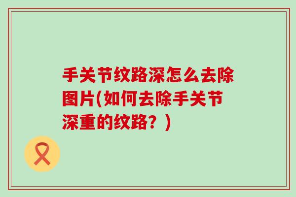 手关节纹路深怎么去除图片(如何去除手关节深重的纹路？)