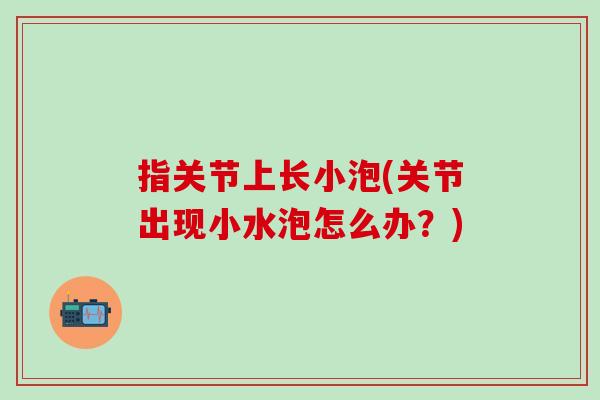 指关节上长小泡(关节出现小水泡怎么办？)