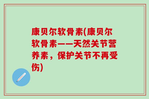康贝尔软骨素(康贝尔软骨素——天然关节营养素，保护关节不再受伤)