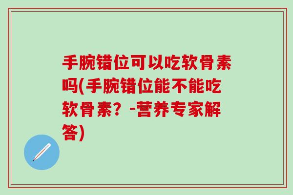 手腕错位可以吃软骨素吗(手腕错位能不能吃软骨素？-营养专家解答)