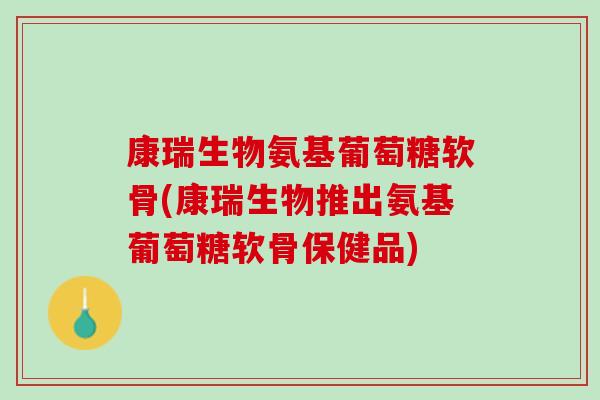 康瑞生物氨基葡萄糖软骨(康瑞生物推出氨基葡萄糖软骨保健品)