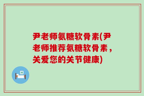 尹老师氨糖软骨素(尹老师推荐氨糖软骨素，关爱您的关节健康)