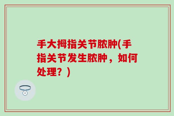 手大拇指关节脓肿(手指关节发生脓肿，如何处理？)