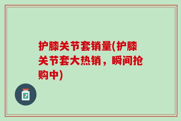 护膝关节套销量(护膝关节套大热销，瞬间抢购中)